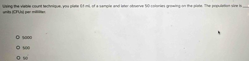 Using the viable count technique, you plate 0.1 mL of a sample and later observe 50 colonies growing on the plate. The population size is_
units (CFUs) per milliliter.
5000
500
50