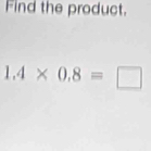 Find the product.
1.4* 0.8=□