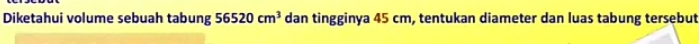 Diketahui volume sebuah tabung 56520cm^3 dan tingginya 45 cm, tentukan diameter dan luas tabung tersebut