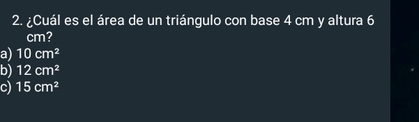 ¿Cuál es el área de un triángulo con base 4 cm y altura 6
cm?
a) 10cm^2
b) 12cm^2
c) 15cm^2