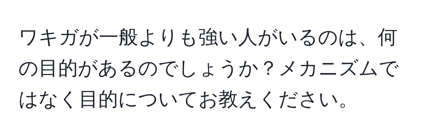 ワキガが一般よりも強い人がいるのは、何の目的があるのでしょうか？メカニズムではなく目的についてお教えください。