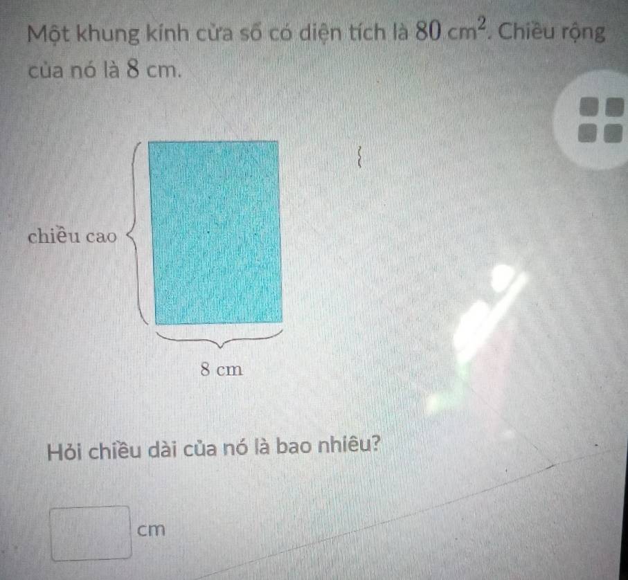 Một khung kính cửa số có diện tích là 80cm^2. Chiều rộng 
của nó là 8 cm. 
chiều cao
8 cm
Hỏi chiều dài của nó là bao nhiêu?
□ cm