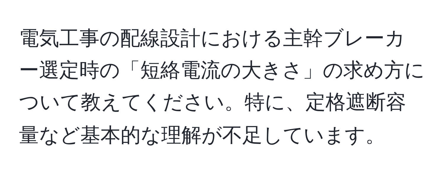 電気工事の配線設計における主幹ブレーカー選定時の「短絡電流の大きさ」の求め方について教えてください。特に、定格遮断容量など基本的な理解が不足しています。