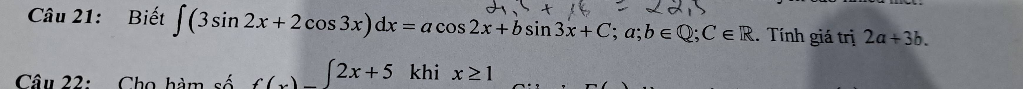 Biết ∈t (3sin 2x+2cos 3x)dx=acos 2x+bsin 3x+C; a; b∈ Q; C∈ R.. Tính giá trị 2a+3b. 
Câu 22: Cho hàm số f(x)-∈t 2x+5 khi x≥ 1