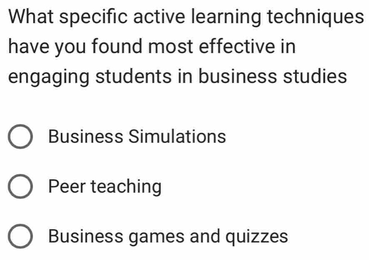 What specific active learning techniques
have you found most effective in
engaging students in business studies
Business Simulations
Peer teaching
Business games and quizzes