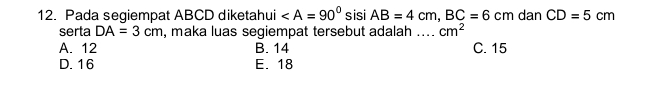 Pada segiempat ABCD diketahui sisi AB=4cm, BC=6cm dan CD=5cm
serta DA=3cm , maka luas segiempat tersebut adalah_ cm^2
A. 12 B. 14 C. 15
D. 16 E. 18