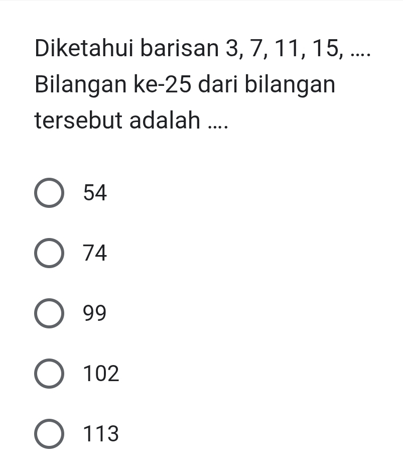 Diketahui barisan 3, 7, 11, 15, ....
Bilangan ke- 25 dari bilangan
tersebut adalah ....
54
74
99
102
113