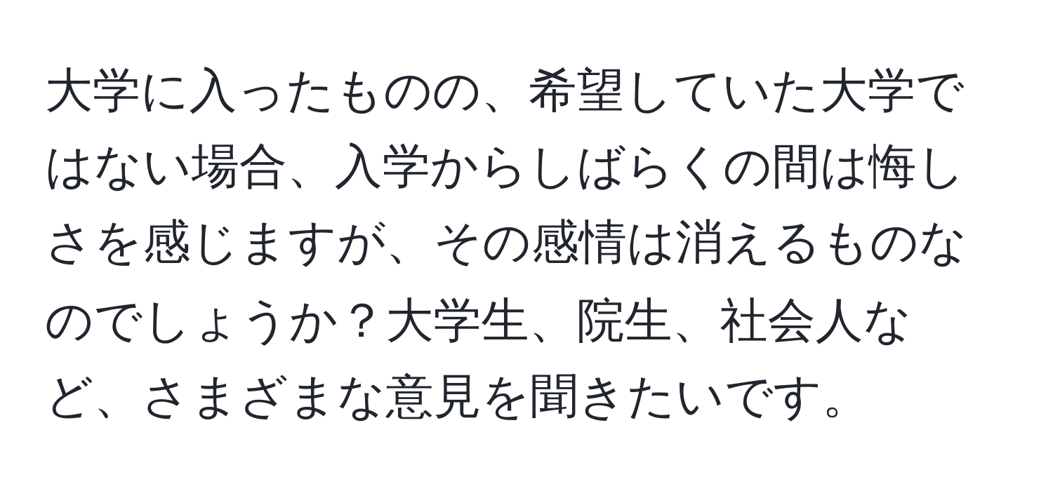 大学に入ったものの、希望していた大学ではない場合、入学からしばらくの間は悔しさを感じますが、その感情は消えるものなのでしょうか？大学生、院生、社会人など、さまざまな意見を聞きたいです。