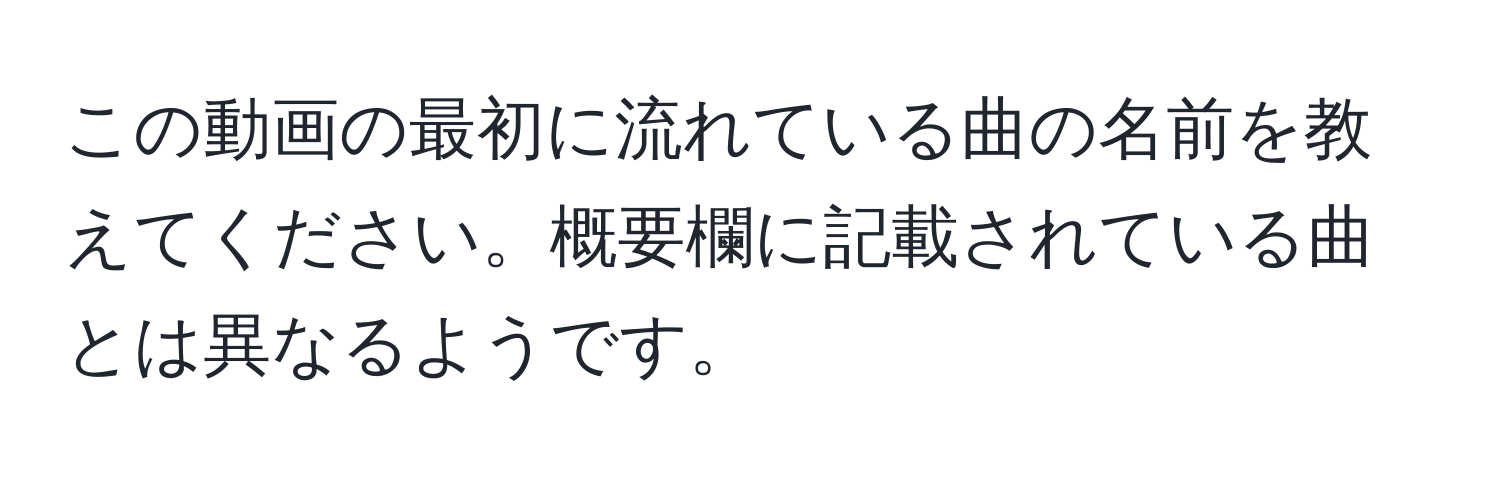 この動画の最初に流れている曲の名前を教えてください。概要欄に記載されている曲とは異なるようです。