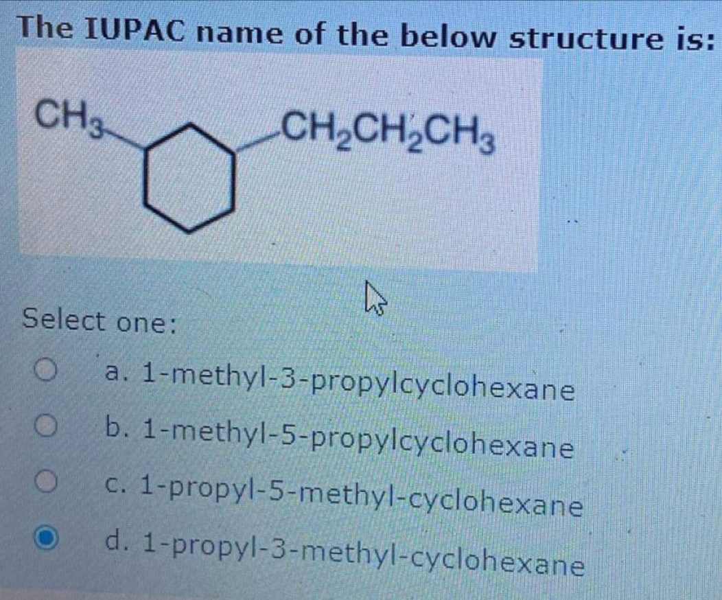 The IUPAC name of the below structure is:
Select one:
a. 1-methyl-3-propylcyclohexane
b. 1-methyl-5-propylcyclohexane
c. 1-propyl-5-methyl-cyclohexane
d. 1-propyl-3-methyl-cyclohexane