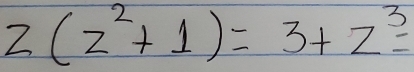 z(z^2+1)=3+z^3=