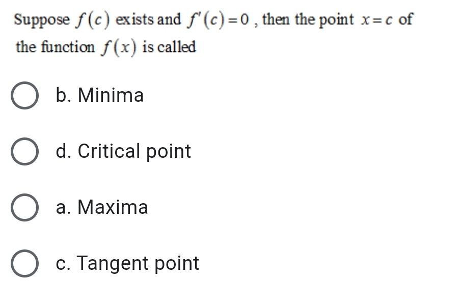 Suppose f(c) exists and f'(c)=0 , then the point x=c of
the function f(x) is called
b. Minima
d. Critical point
a. Maxima
c. Tangent point