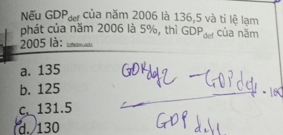 Nếu GDPđ của năm 2006 là 136,5 và tỉ lệ lạm
phát của năm 2006 là 5%, thì GDPœer của năm
2005 là: Inflasion notr
a. 135
b. 125
c. 131.5
d. 130