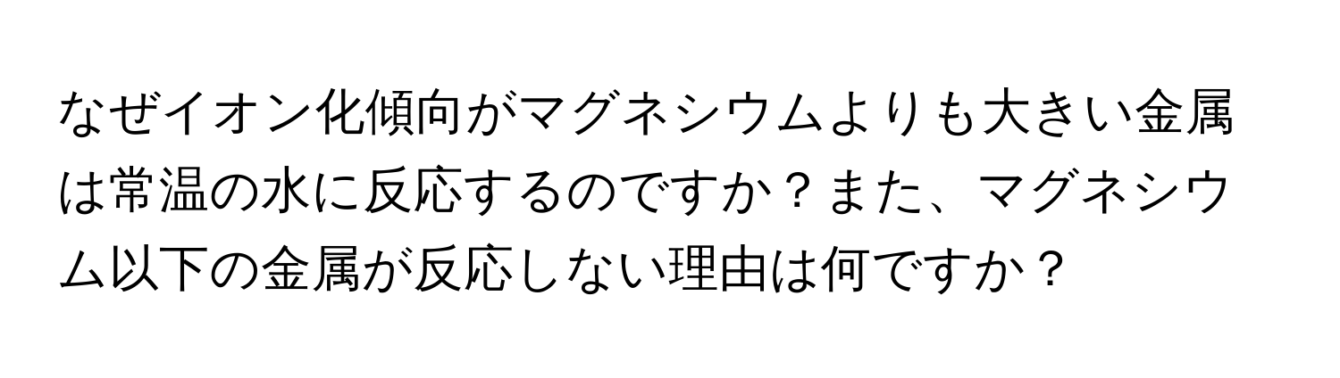 なぜイオン化傾向がマグネシウムよりも大きい金属は常温の水に反応するのですか？また、マグネシウム以下の金属が反応しない理由は何ですか？