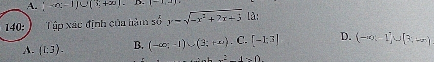 A. (-∈fty ;-1)∪ (3;+∈fty ). B. (-1,3)·
140: Tập xác định của hàm số y=sqrt(-x^2+2x+3) là:
A. (1;3).
B. (-∈fty ;-1)∪ (3;+∈fty ). C. [-1;3]. D. (-∈fty ;-1]∪ [3;+∈fty )
x^2-4>0.