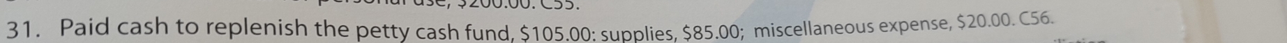 Paid cash to replenish the petty cash fund, $105.00 : supplies, $85.00; miscellaneous expense, $20.00. C56.