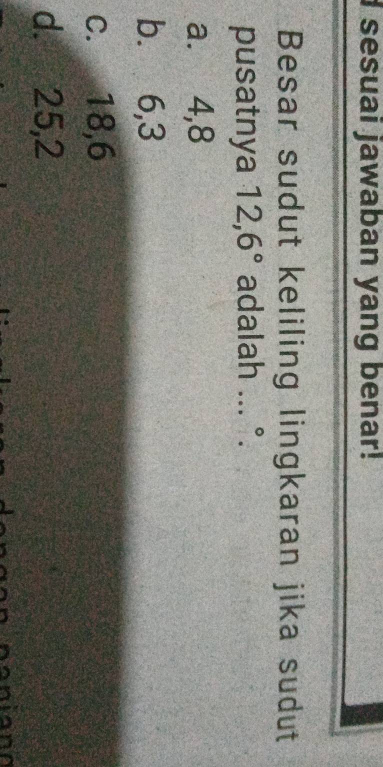 sesuai jawaban yang benar!
Besar sudut keliling lingkaran jika sudut
pusatnya 12, 6° adalah ... ^circ 
:.
a. 4, 8
b. 6, 3
c. 18, 6
d. 25, 2
niann