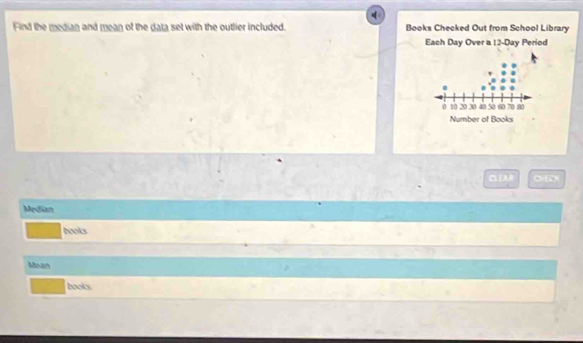 Find the median and mean of the data set with the outlier included. Books Checked Out from School Library 
Each Day Over a 12-Day Period 
CLE a t 
Messian 
books 
Moan 
books