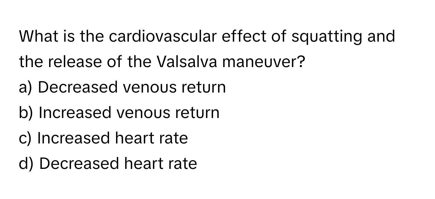 What is the cardiovascular effect of squatting and the release of the Valsalva maneuver?

a) Decreased venous return
b) Increased venous return
c) Increased heart rate
d) Decreased heart rate