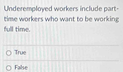 Underemployed workers include part-
time workers who want to be working
full time.
True
False