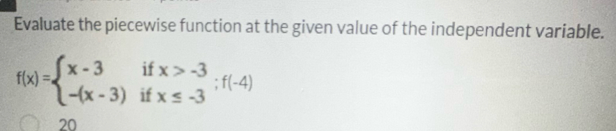 Evaluate the piecewise function at the given value of the independent variable.
f(x)=beginarrayl x-3ifx>-3 -(x-3)ifx≤ -3endarray.  ;f(-4)
20