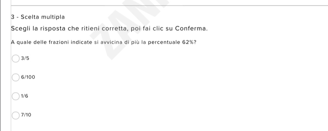 Scelta multipla
Scegli la risposta che ritieni corretta, poi fai clic su Conferma.
A quale delle frazioni indicate si avvicina di più la percentuale 62%?
3/5
6/100
1/6
7/10