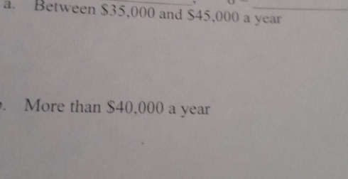 a. Between $35,000 and $45,000 a year. More than $40,000 a year