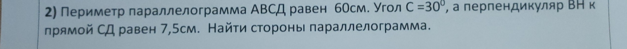 Периметр πараллелограмма АВСД равен бОсм. Угол C=30° ², а перпендиκуляр ΒΗ κ 
ηрямой СД равен 7,5см. Найти стороны πараллелограмма.