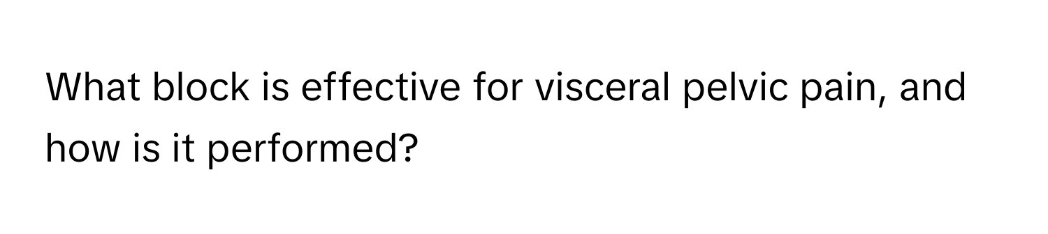 What block is effective for visceral pelvic pain, and how is it performed?