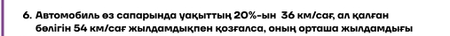 Автомобиль θз саπарында γαкыττыη 20% -ын 36 км/саF, ал калεан 
бθлігін 54 км/саF жылдамдыкπен козгалса, оньн орташа жылдамдыгы