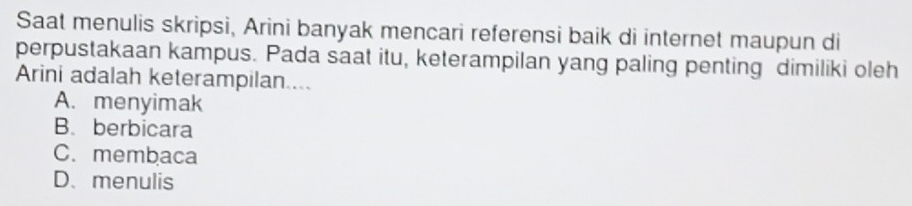 Saat menulis skripsi, Arini banyak mencari referensi baik di internet maupun di
perpustakaan kampus. Pada saat itu, keterampilan yang paling penting dimiliki oleh
Arini adalah keterampilan....
A. menyimak
B. berbicara
C. membaca
D、menulis