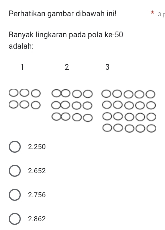 Perhatikan gambar dibawah ini! 3 p
Banyak lingkaran pada pola ke -50
adalah:
1
2
3
2.250
2.652
2.756
2.862