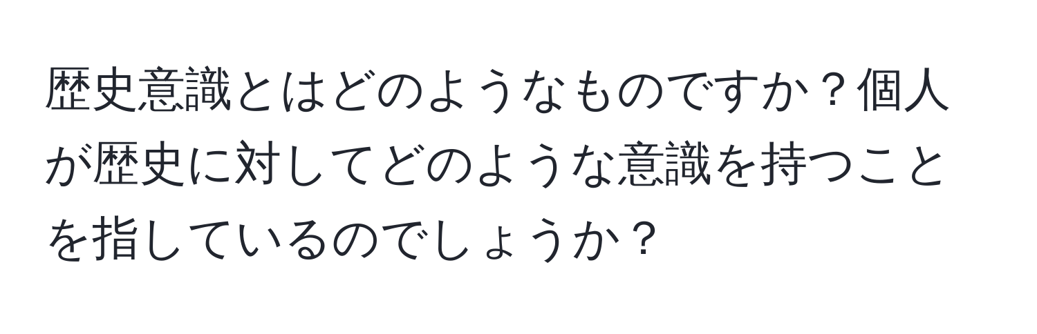 歴史意識とはどのようなものですか？個人が歴史に対してどのような意識を持つことを指しているのでしょうか？