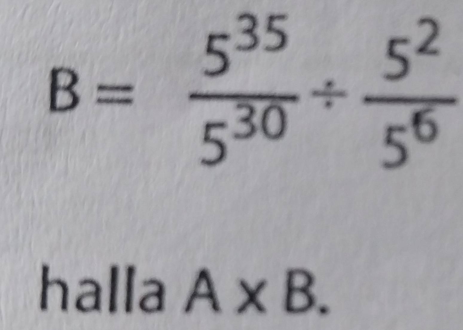 B= 5^(35)/5^(30) /  5^2/5^6 
halla A* B.