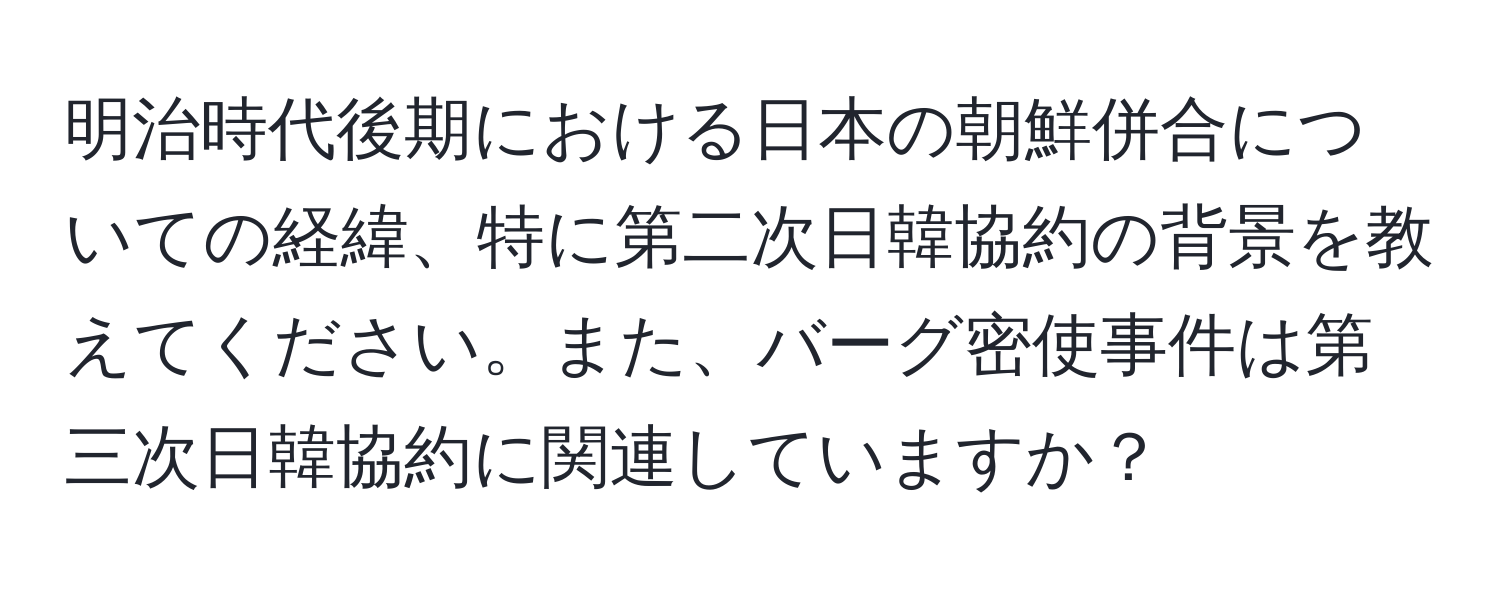 明治時代後期における日本の朝鮮併合についての経緯、特に第二次日韓協約の背景を教えてください。また、バーグ密使事件は第三次日韓協約に関連していますか？