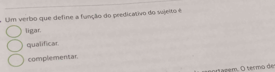 Um verbo que define a função do predicativo do sujeito é
ligar.
qualificar.
complementar.
ortagem. O termo de