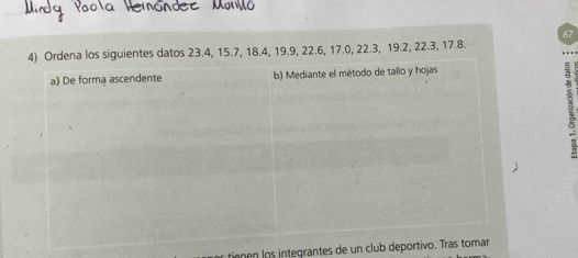 67 
4) Ordena los siguientes datos 23.4, 15.7, 18.4, 19.9, 22.6, 17.0, 22.3, 19.2, 22.3, 17.8. 
tienen los integrantes de un club de