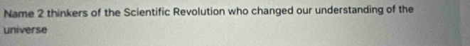 Name 2 thinkers of the Scientific Revolution who changed our understanding of the 
universe