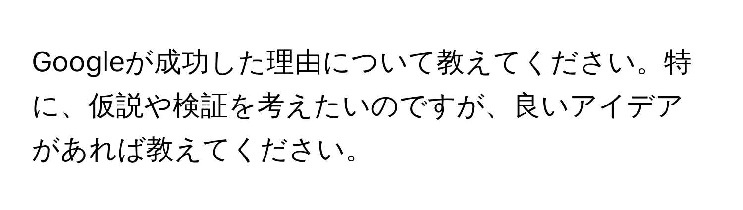 Googleが成功した理由について教えてください。特に、仮説や検証を考えたいのですが、良いアイデアがあれば教えてください。