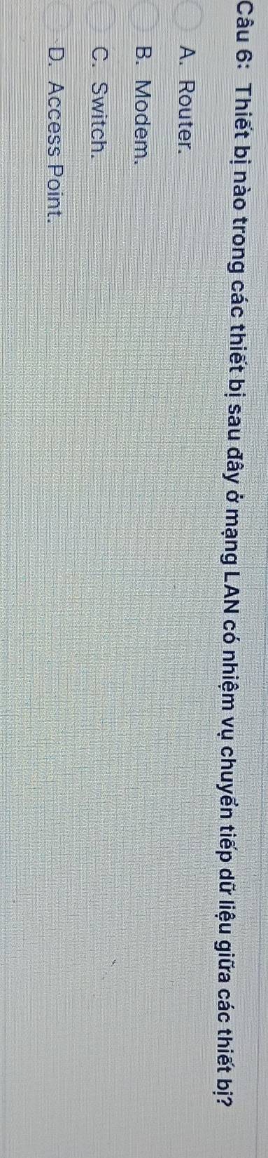 Thiết bị nào trong các thiết bị sau đây ở mạng LAN có nhiệm vụ chuyển tiếp dữ liệu giữa các thiết bị?
A. Router.
B. Modem.
C. Switch.
D. Access Point.
