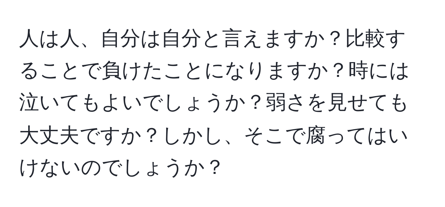 人は人、自分は自分と言えますか？比較することで負けたことになりますか？時には泣いてもよいでしょうか？弱さを見せても大丈夫ですか？しかし、そこで腐ってはいけないのでしょうか？