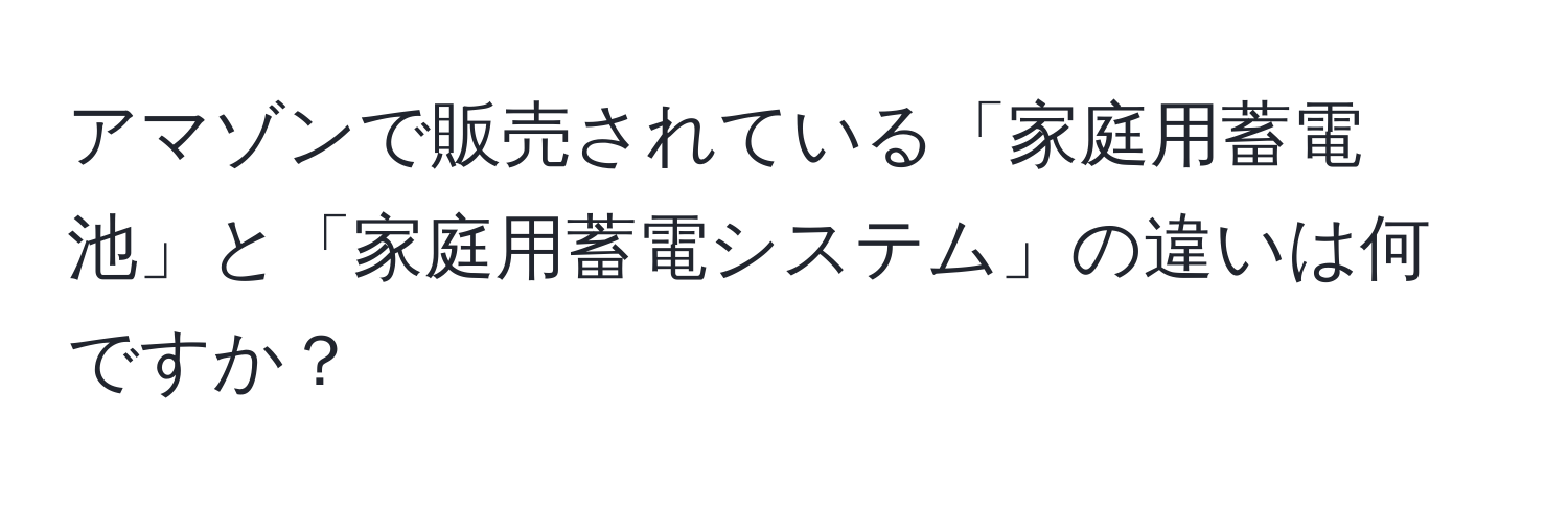 アマゾンで販売されている「家庭用蓄電池」と「家庭用蓄電システム」の違いは何ですか？