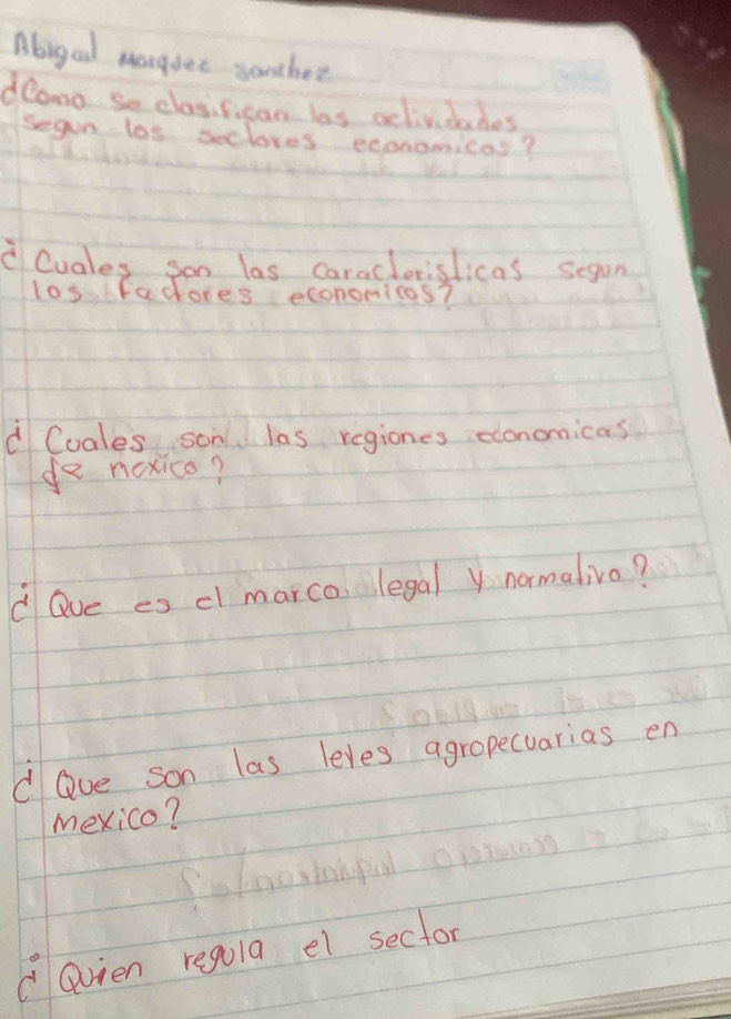 Abigal manguer somtbee 
deomo se casifican las aclividates 
segin los seclores economicas? 
Cuales son las caraclerislicas segun 
losfacores econonicos? 
d Cuales son las regiones economicas 
do nexico? 
d Qve es cl marco legal y normalivo? 
dQve son las leves agropecuarias en 
mexico? 
"evien regula el sector