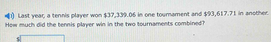 Last year, a tennis player won $37,339.06 in one tournament and $93,617.71 in another. 
How much did the tennis player win in the two tournaments combined? 
□