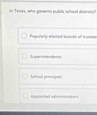 In Texas, who governs public school districts?
Popularly elected boards of trustees
Superintendents
School principals
Appointed administrators