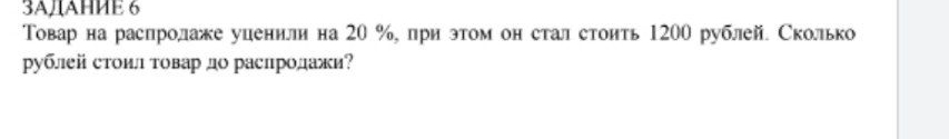 3A/AHИE 6 
Товар на распролаже уиенили на 20 %, при этом он стал стоить 120О рублей. Сколько 
рублей стоил товар до раслродажи?