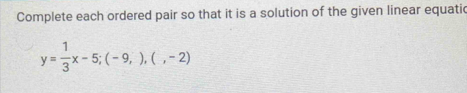 Complete each ordered pair so that it is a solution of the given linear equatic
y= 1/3 x-5;(-9,),(,-2)