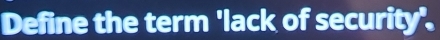 Define the term 'lack of security'.
