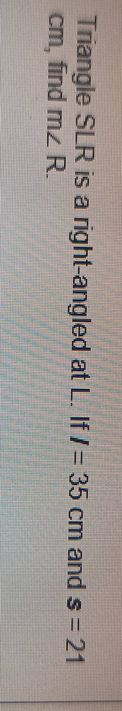 Triangle SLR is a right-angled at L. If I=35cm and s=21
cm, find m∠ R.