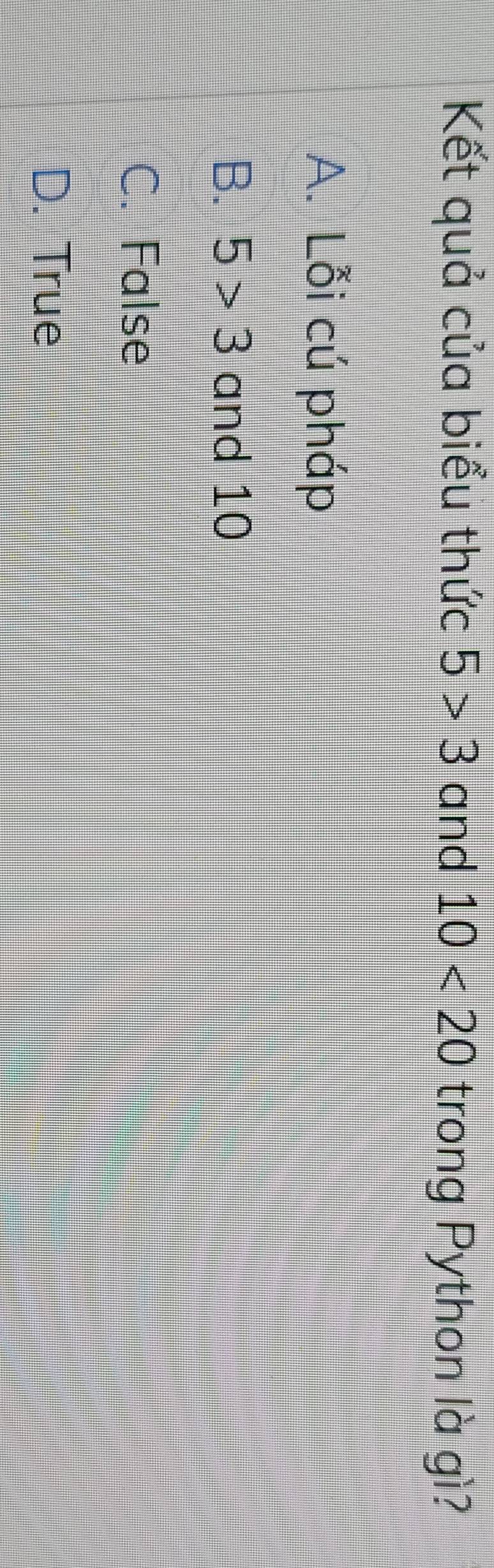 Kết quả của biểu thức 5>3 and 10<20</tex> trong Python là gì?
A. Lỗi cú pháp
B. 5>3 and 10
C. False
D. True
